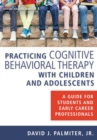 Practicing Cognitive Behavioral Therapy with Children and Adolescents : A Guide for Students and Early Career Professionals - eBook