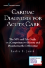 Cardiac Diagnosis for Acute Care : The NP's and PA's Guide to a Comprehensive History and Deciphering the Differential - Book
