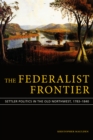 The Federalist Frontier : Settler Politics in the Old Northwest, 1783-1840 - eBook