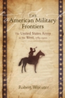 The American Military Frontiers : The United States Army in the West, 1783-1900 - eBook