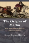 The Origins of Macho : Men and Masculinity in Colonial Mexico - Book