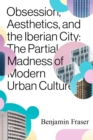 Obsession, Aesthetics, and the Iberian City : The Partial Madness of Modern Urban Culture - Book