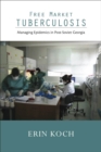 Free Market Tuberculosis : Managing Epidemics in Post-Soviet Georgia - eBook