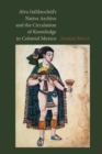 Alva Ixtlilxochitl's Native Archive and the Circulation of Knowledge in Colonial Mexico - Book