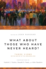What About Those Who Have Never Heard? – Three Views on the Destiny of the Unevangelized - Book