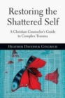 Restoring the Shattered Self : A Christian Counselor's Guide to Complex Trauma - Book