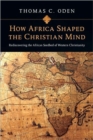 How Africa Shaped the Christian Mind – Rediscovering the African Seedbed of Western Christianity - Book