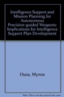 Intelligence Support and Mission Planning for Autonomous Precision-guided Weapons : Implicatiosn for Intelligence Support Plan Development - Book