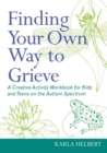 Finding Your Own Way to Grieve : A Creative Activity Workbook for Kids and Teens on the Autism Spectrum - eBook