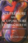 Acupressure and Acupuncture during Birth : An Integrative Guide for Acupuncturists and Birth Professionals - eBook