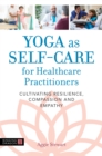 Yoga as Self-Care for Healthcare Practitioners : Cultivating Resilience, Compassion, and Empathy - eBook