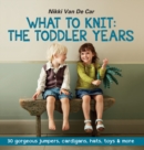 What To Knit The Toddler Years : 30 gorgeous jumpers, cardigans, hats, toys & more - Book