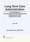 Long Term Care Administration : The Management of Institutional and Non-Institutional Components of the Continuum of Care - Book