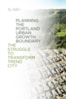 Planning the Portland Urban Growth Boundary : The Struggle to Transform Trend City - Book