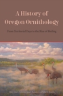 A History of Oregon Ornithology : From Territorial Days to the Rise of Birding - Book