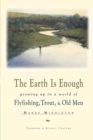 The Earth Is Enough : Growing Up in a World of Flyfishing, Trout & Old Men - eBook