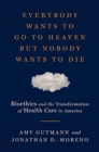 Everybody Wants to Go to Heaven but Nobody Wants to Die : Bioethics and the Transformation of Health Care in America - Book