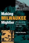 Making Milwaukee Mightier : Planning and the Politics of Growth, 1910–1960 - Book
