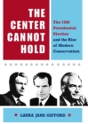 The Center Cannot Hold : The 1960 Presidential Election and the Rise of Modern Conservatism - Book