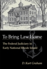 To Bring Law Home : The Federal Judiciary in Early National Rhode Island - Book