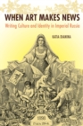 When Art Makes News : Writing Culture and Identity in Imperial Russia - Book
