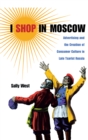 I Shop in Moscow : Advertising and the Creation of Consumer Culture in Late Tsarist Russia - Book