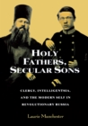 Holy Fathers, Secular Sons : Clergy, Intelligentsia, and the Modern Self in Revolutionary Russia - Book