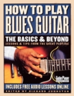 How to Play Blues Guitar: The Basics & Beyond : Lessons & Tips from the Great Players - Book