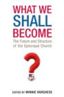 What We Shall Become : The Future and Structure of the Episcopal Church - eBook