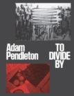 Adam Pendleton : To Divide By - Book