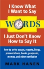 Words - I Know What I Want To Say - I Just Don't Know How To Say It : How To Write Essays, Reports, Blogs, Presentations, Books, Proposals, Memos, And Other Nonfiction - eBook