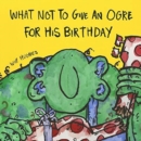 What Not To Give An Ogre For His Birthday - Book