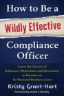 How to be a Wildly Effective Compliance Officer : Learn the Secrets of Influence, Motivation and Persvasion to Become an in-Demand Business Asset - Book