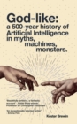 God-like : a 500-year history of Artificial Intelligence in myths, machines, monsters - eBook