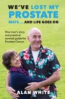 We've Lost My Prostate, Mate! ... And Life Goes On : One man's story and practical survival guide for Prostate Cancer - eBook