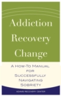 Addiction, Recovery, Change : A How-To Manual for Successfully Navigating Sobriety - Book