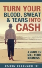 Turn Your Blood, Sweat & Tears Into Cash : A Guide To Sell Your Business - eBook