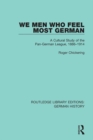 We Men Who Feel Most German : A Cultural Study of the Pan-German League, 1886-1914 - eBook