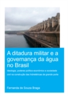 A Ditadura Militar e a Governanca da Agua no Brasil (The Military Dictatorship and Water Governance in Brazil) : Ideologia, Poderes Politico-Economico e Sociedade Civil na Construcao das Hidreletricas - eBook