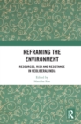 Reframing the Environment : Resources, Risk and Resistance in Neoliberal India - eBook