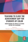 Teaching to Close the Achievement Gap for Students of Color : Understanding the Impact of Factors Outside the Classroom - eBook