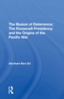 The Illusion Of Deterrence : The Roosevelt Presidency And The Origins Of The Pacific War - eBook