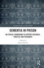 Dementia in Prison : An Ethical Framework to Support Research, Practice and Prisoners - eBook