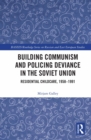 Building Communism and Policing Deviance in the Soviet Union : Residential Childcare, 1958-91 - eBook
