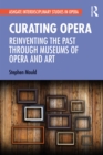 Curating Opera : Reinventing the Past Through Museums of Opera and Art - eBook