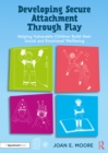 Developing Secure Attachment Through Play : Helping Vulnerable Children Build their Social and Emotional Wellbeing - eBook
