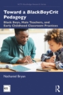 Toward a BlackBoyCrit Pedagogy : Black Boys, Male Teachers, and Early Childhood Classroom Practices - eBook