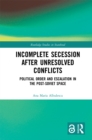 Incomplete Secession after Unresolved Conflicts : Political Order and Escalation in the Post-Soviet Space - eBook
