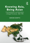 Knowing Asia, Being Asian : Cosmopolitanism and Nationalism in Bengali Periodicals, 1860-1940 - eBook