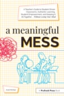 A Meaningful Mess : A Teacher's Guide to Student-Driven Classrooms, Authentic Learning, Student Empowerment, and Keeping It All Together Without Losing Your Mind - eBook